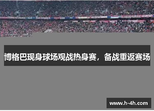 博格巴现身球场观战热身赛，备战重返赛场